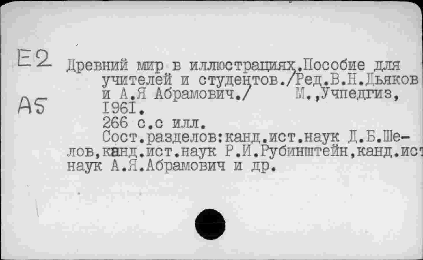 ﻿AS
Древний мир в иллюстрациях.Пособие для учителей и студентов./Ред.В.Н.Дьяков и А.Я Абрамович./ М..Учпедгиз, 1961. 266 с.с илл.
Сое т.разделов:канд.ист.наук Д.Б.Шелов ,канд.ист.наук Р.И.Рубинштейн,канд.ис наук А.Я.Абрамович и др.
